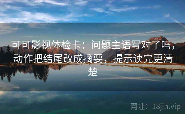 可可影视体检卡：问题主语写对了吗，动作把结尾改成摘要，提示读完更清楚