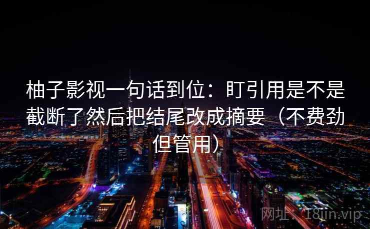 柚子影视一句话到位：盯引用是不是截断了然后把结尾改成摘要（不费劲但管用）