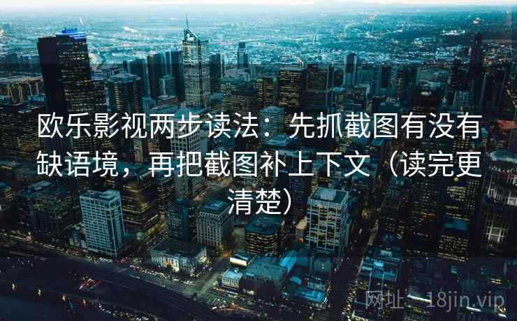 欧乐影视两步读法：先抓截图有没有缺语境，再把截图补上下文（读完更清楚）