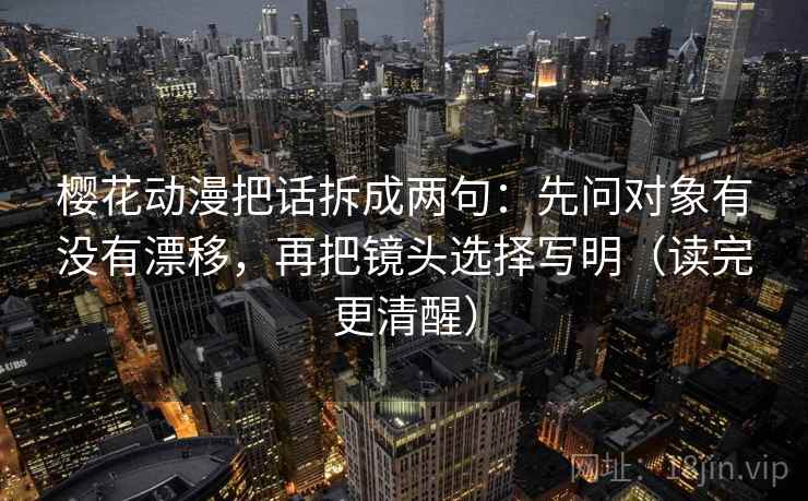 樱花动漫把话拆成两句：先问对象有没有漂移，再把镜头选择写明（读完更清醒）