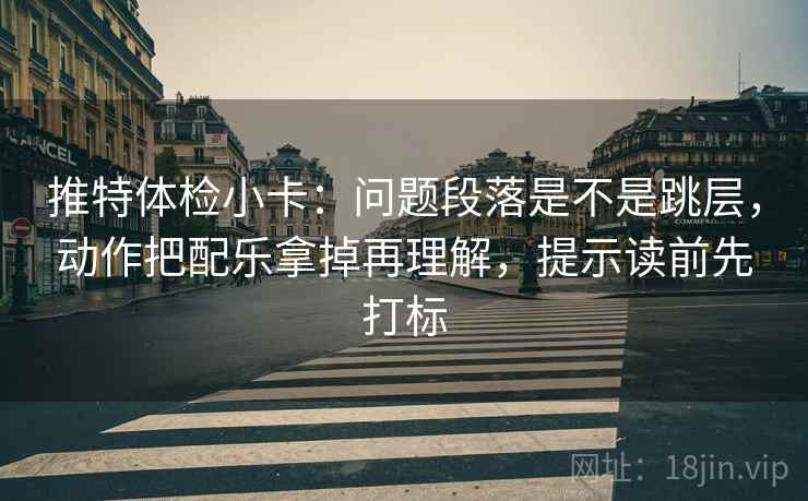 推特体检小卡：问题段落是不是跳层，动作把配乐拿掉再理解，提示读前先打标