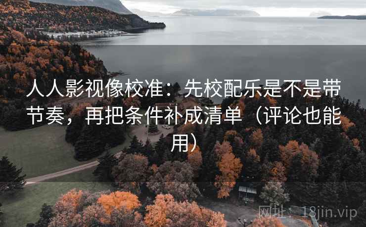 人人影视像校准：先校配乐是不是带节奏，再把条件补成清单（评论也能用）