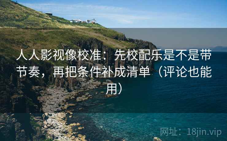 人人影视像校准：先校配乐是不是带节奏，再把条件补成清单（评论也能用）