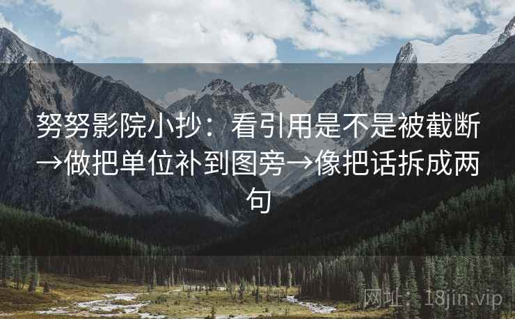 努努影院小抄：看引用是不是被截断→做把单位补到图旁→像把话拆成两句