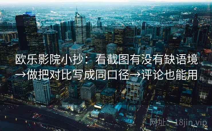欧乐影院小抄：看截图有没有缺语境→做把对比写成同口径→评论也能用