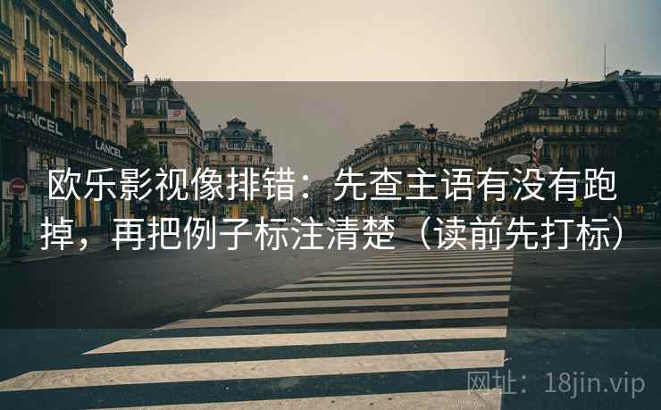 欧乐影视像排错：先查主语有没有跑掉，再把例子标注清楚（读前先打标）