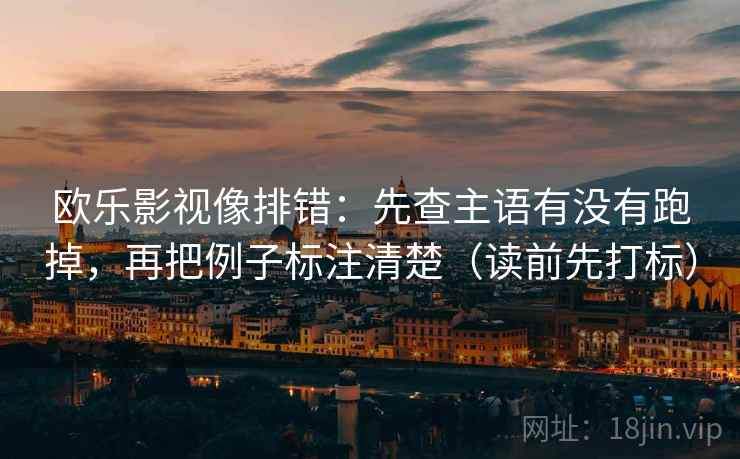 欧乐影视像排错：先查主语有没有跑掉，再把例子标注清楚（读前先打标）