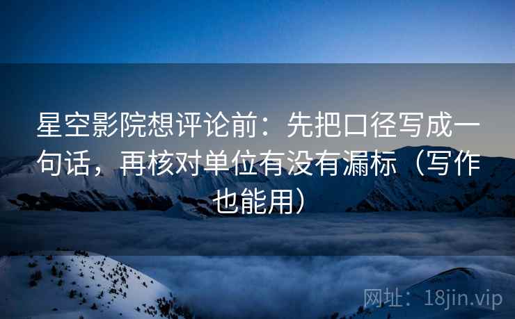 星空影院想评论前：先把口径写成一句话，再核对单位有没有漏标（写作也能用）