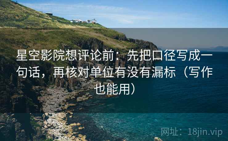 星空影院想评论前：先把口径写成一句话，再核对单位有没有漏标（写作也能用）