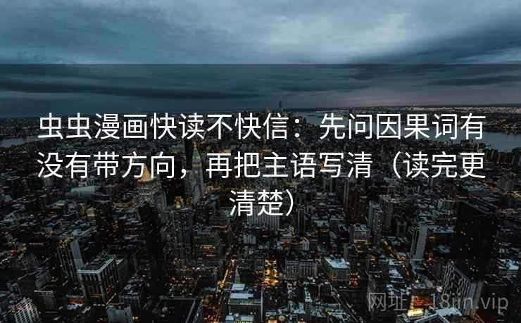 虫虫漫画快读不快信：先问因果词有没有带方向，再把主语写清（读完更清楚）