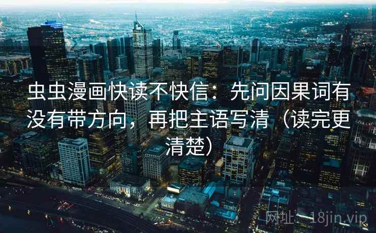 虫虫漫画快读不快信：先问因果词有没有带方向，再把主语写清（读完更清楚）