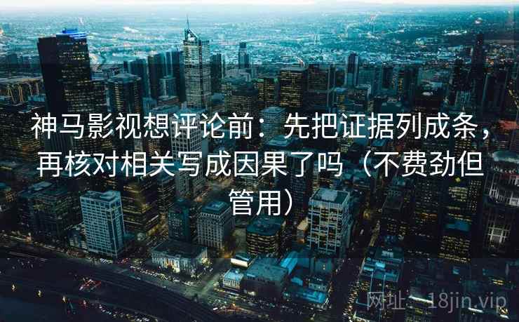 神马影视想评论前：先把证据列成条，再核对相关写成因果了吗（不费劲但管用）