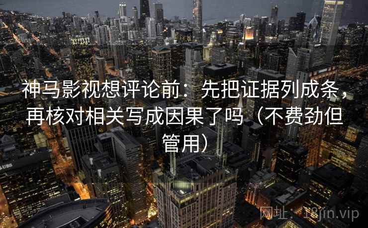神马影视想评论前：先把证据列成条，再核对相关写成因果了吗（不费劲但管用）