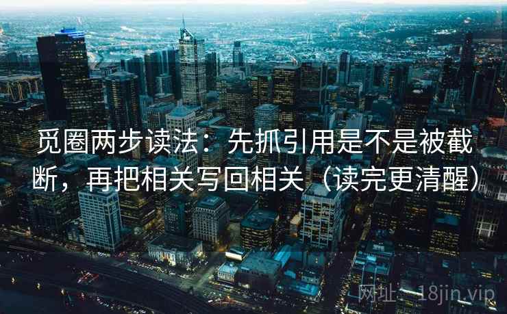 觅圈两步读法：先抓引用是不是被截断，再把相关写回相关（读完更清醒）