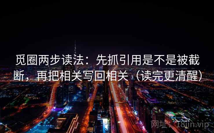 觅圈两步读法：先抓引用是不是被截断，再把相关写回相关（读完更清醒）