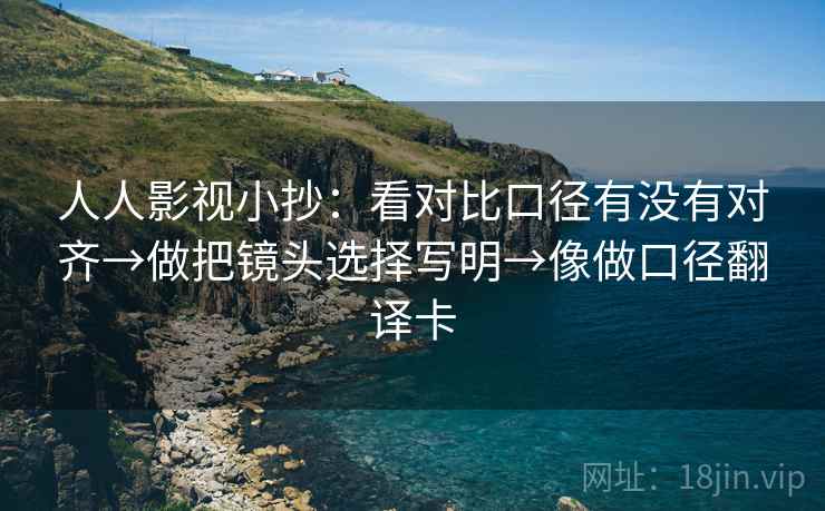 人人影视小抄：看对比口径有没有对齐→做把镜头选择写明→像做口径翻译卡