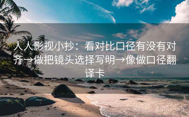 人人影视小抄：看对比口径有没有对齐→做把镜头选择写明→像做口径翻译卡