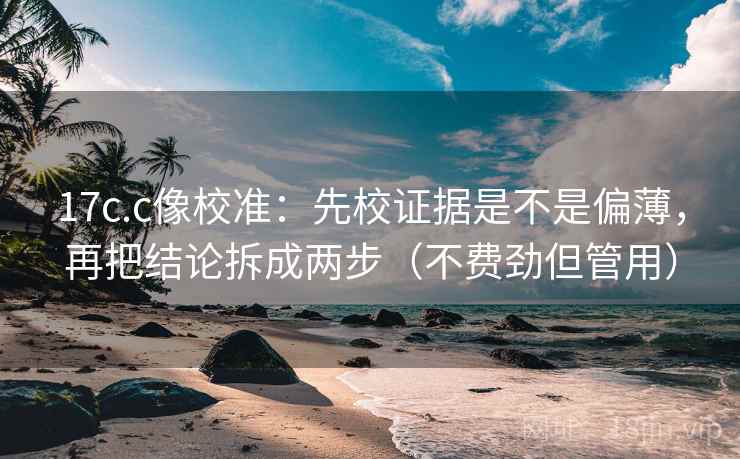 17c.c像校准：先校证据是不是偏薄，再把结论拆成两步（不费劲但管用）