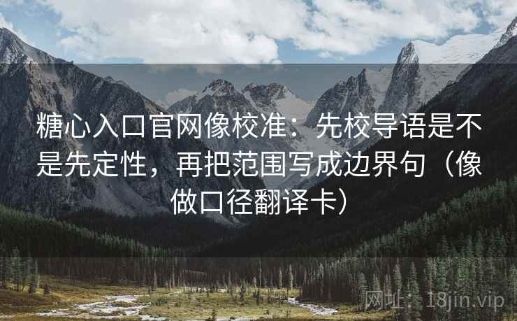 糖心入口官网像校准：先校导语是不是先定性，再把范围写成边界句（像做口径翻译卡）