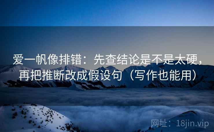 爱一帆像排错：先查结论是不是太硬，再把推断改成假设句（写作也能用）