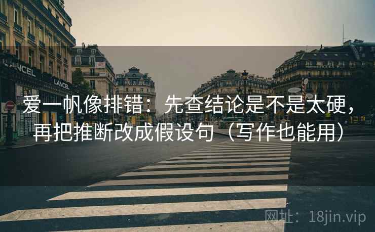 爱一帆像排错：先查结论是不是太硬，再把推断改成假设句（写作也能用）