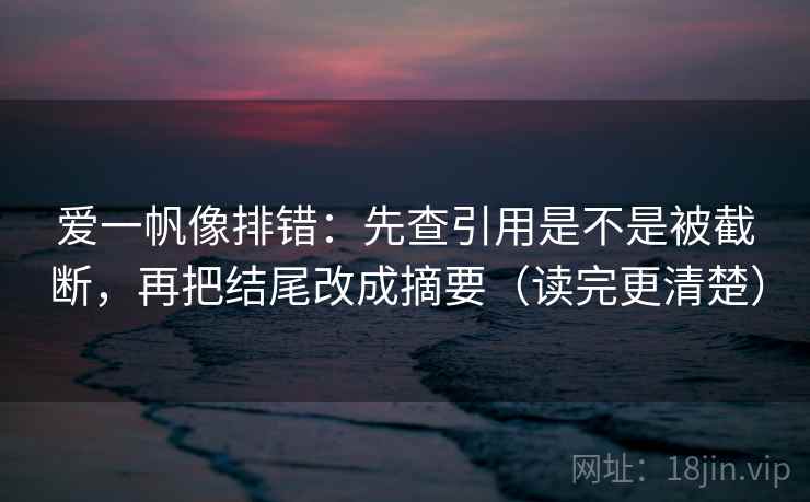 爱一帆像排错:先查引用是不是被截断,再把结尾改成摘要(读完更清楚) 爱一帆像排错:先查引用是不是被截断,再把结尾改成摘要(读完更清楚)
