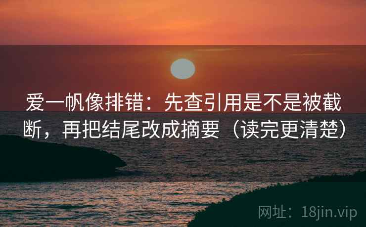 爱一帆像排错：先查引用是不是被截断，再把结尾改成摘要（读完更清楚）