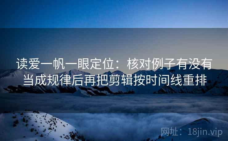 读爱一帆一眼定位：核对例子有没有当成规律后再把剪辑按时间线重排