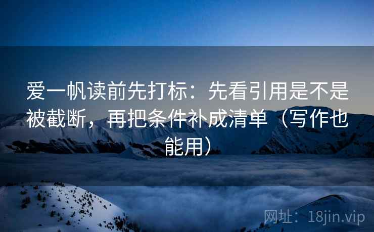 爱一帆读前先打标：先看引用是不是被截断，再把条件补成清单（写作也能用）