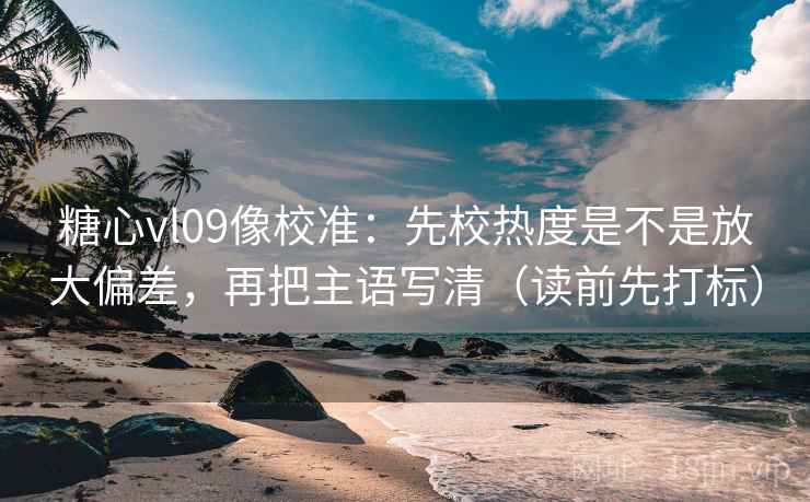 糖心vl09像校准：先校热度是不是放大偏差，再把主语写清（读前先打标）