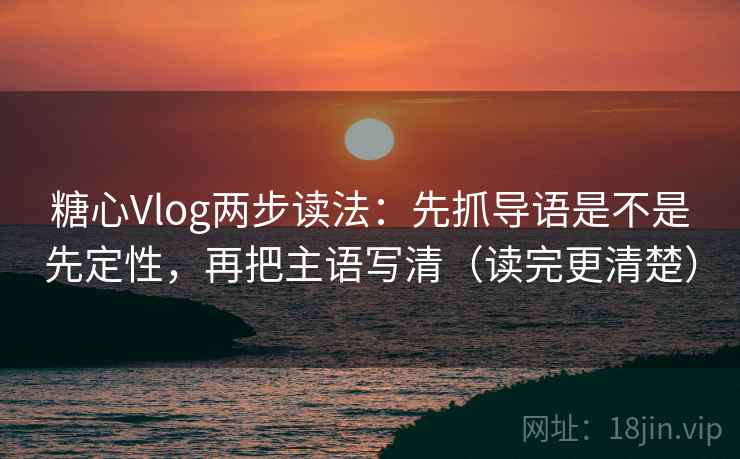 糖心Vlog两步读法:先抓导语是不是先定性,再把主语写清(读完更清楚) 糖心Vlog两步读法:先抓导语是不是先定性,再把主语写清(读完更清楚)