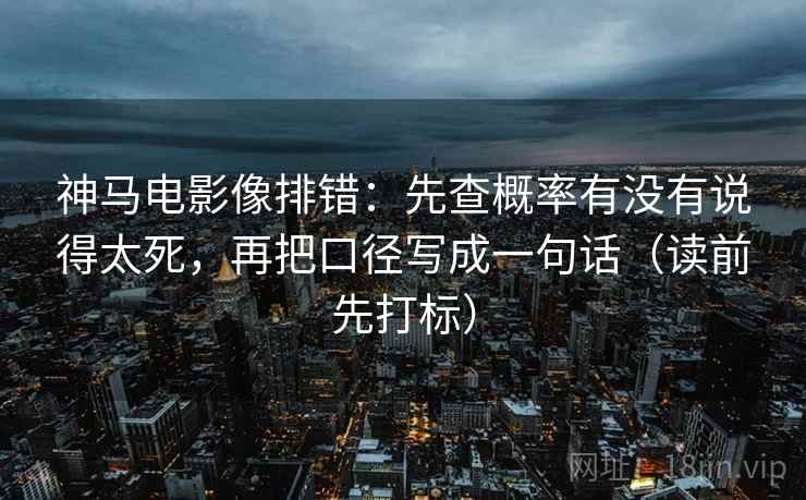 神马电影像排错：先查概率有没有说得太死，再把口径写成一句话（读前先打标）