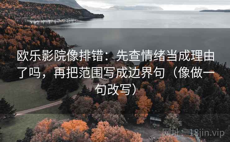 欧乐影院像排错：先查情绪当成理由了吗，再把范围写成边界句（像做一句改写）
