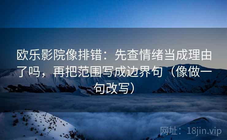 欧乐影院像排错：先查情绪当成理由了吗，再把范围写成边界句（像做一句改写）