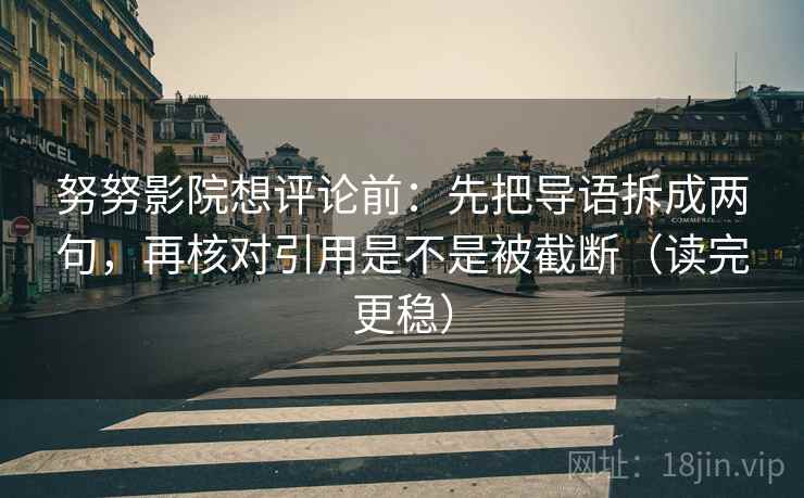 努努影院想评论前：先把导语拆成两句，再核对引用是不是被截断（读完更稳）