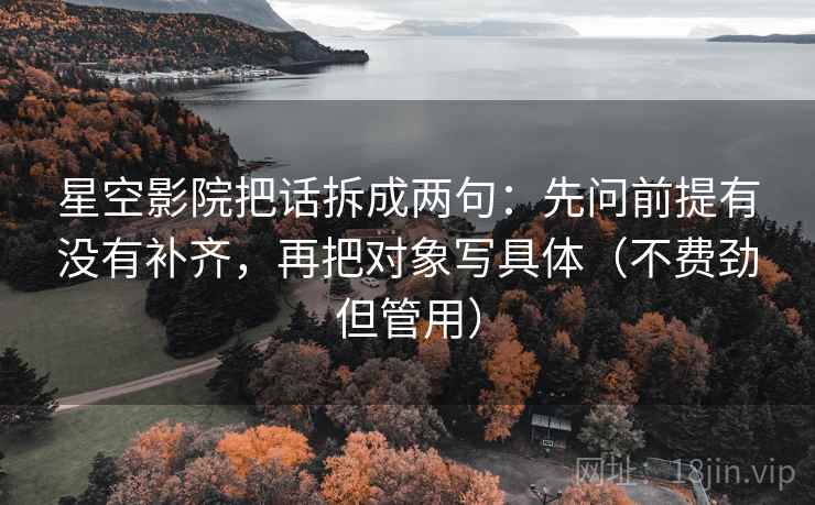 星空影院把话拆成两句：先问前提有没有补齐，再把对象写具体（不费劲但管用）