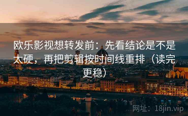 欧乐影视想转发前：先看结论是不是太硬，再把剪辑按时间线重排（读完更稳）