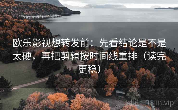 欧乐影视想转发前：先看结论是不是太硬，再把剪辑按时间线重排（读完更稳）