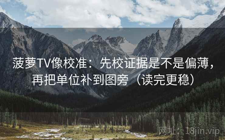 菠萝TV像校准：先校证据是不是偏薄，再把单位补到图旁（读完更稳）