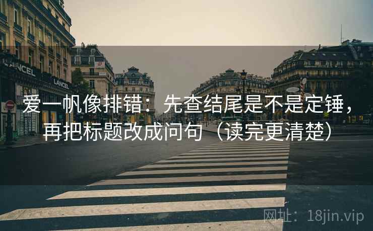 爱一帆像排错：先查结尾是不是定锤，再把标题改成问句（读完更清楚）