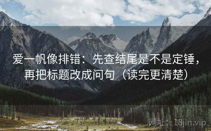 爱一帆像排错：先查结尾是不是定锤，再把标题改成问句（读完更清楚）