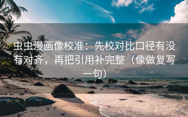 虫虫漫画像校准：先校对比口径有没有对齐，再把引用补完整（像做复写一句）