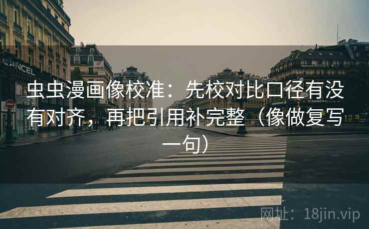 虫虫漫画像校准：先校对比口径有没有对齐，再把引用补完整（像做复写一句）
