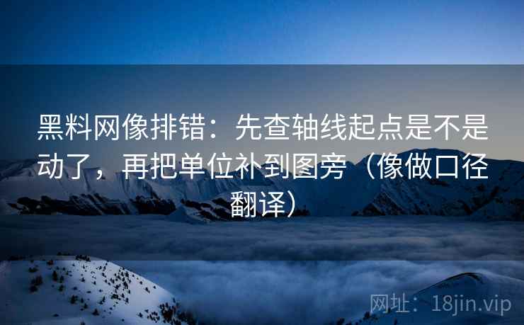 黑料网像排错：先查轴线起点是不是动了，再把单位补到图旁（像做口径翻译）