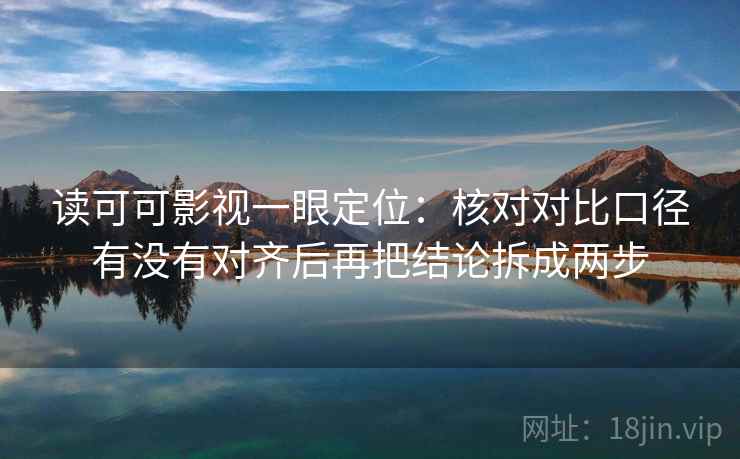 读可可影视一眼定位：核对对比口径有没有对齐后再把结论拆成两步