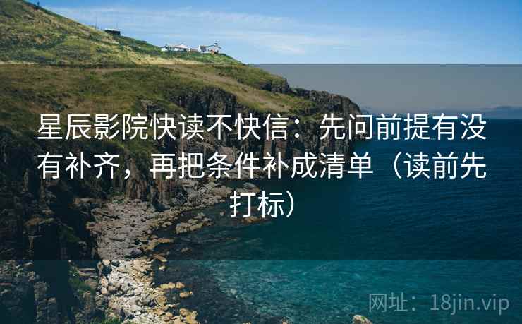 星辰影院快读不快信：先问前提有没有补齐，再把条件补成清单（读前先打标）