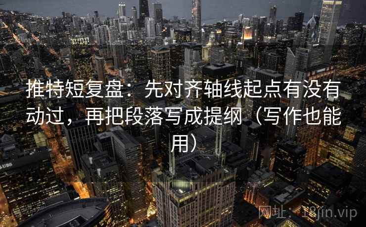 推特短复盘：先对齐轴线起点有没有动过，再把段落写成提纲（写作也能用）
