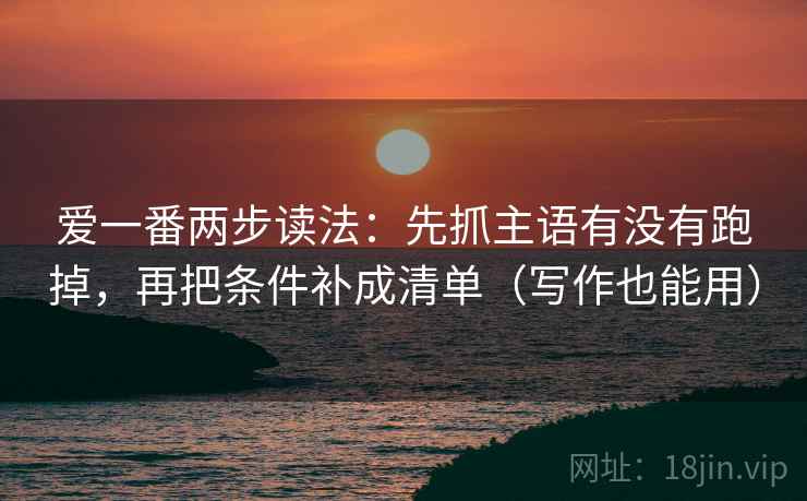 爱一番两步读法：先抓主语有没有跑掉，再把条件补成清单（写作也能用）