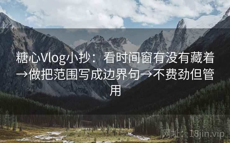 糖心Vlog小抄：看时间窗有没有藏着→做把范围写成边界句→不费劲但管用