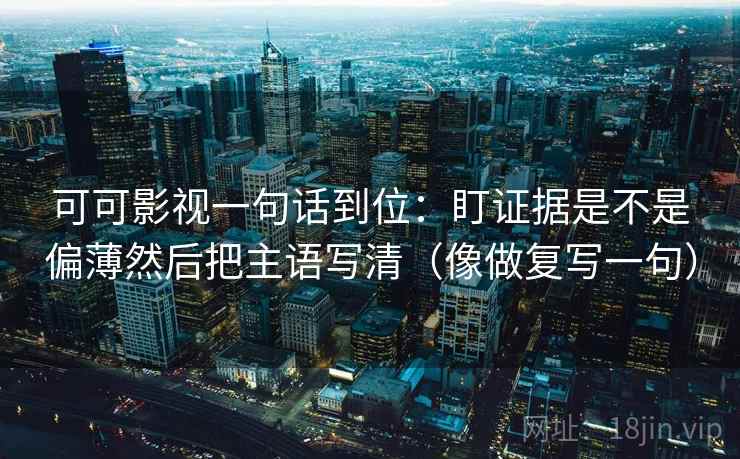 可可影视一句话到位：盯证据是不是偏薄然后把主语写清（像做复写一句）